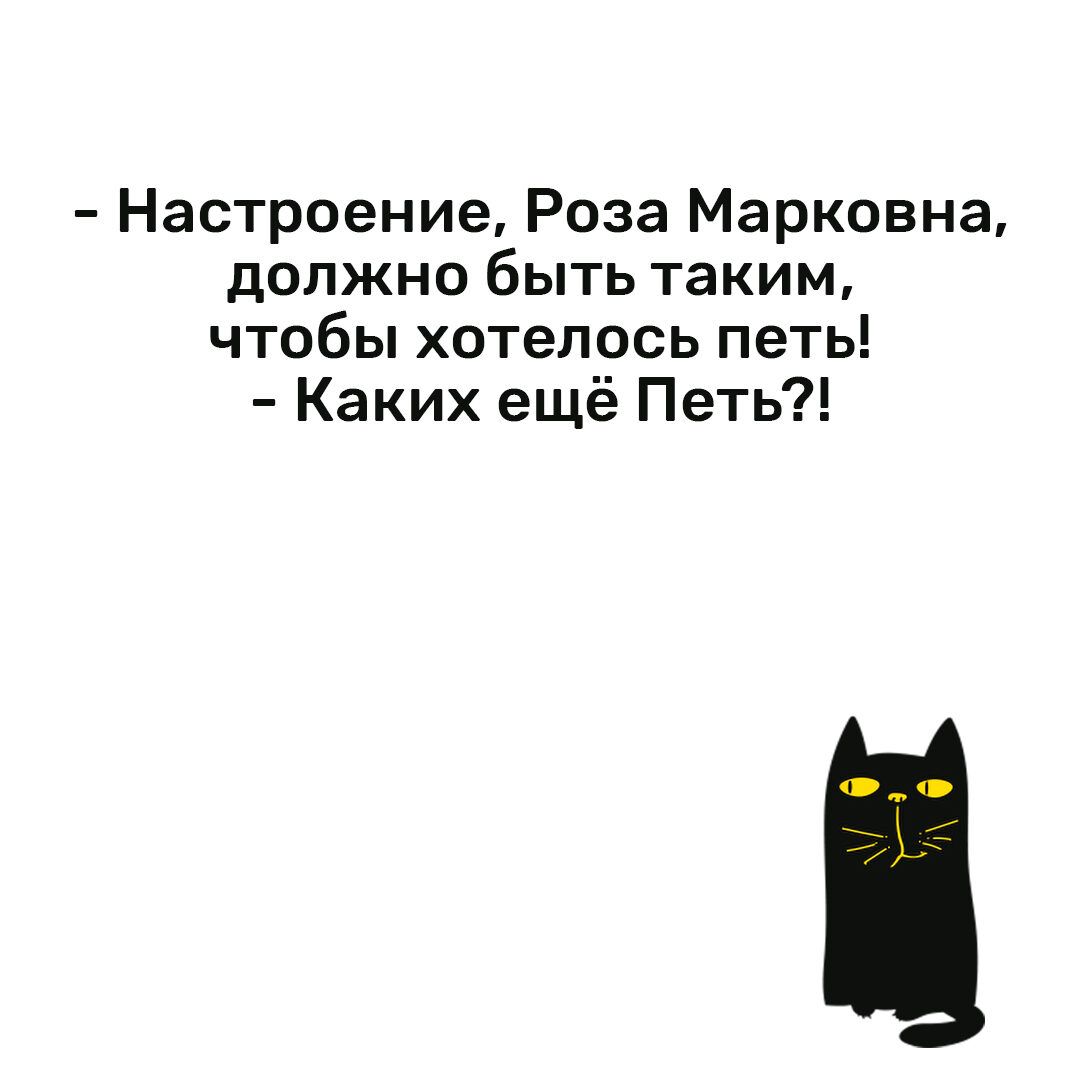 Настроение Роза Марковна должно быть таким чтобы хотелось петь Каких ещё Петь