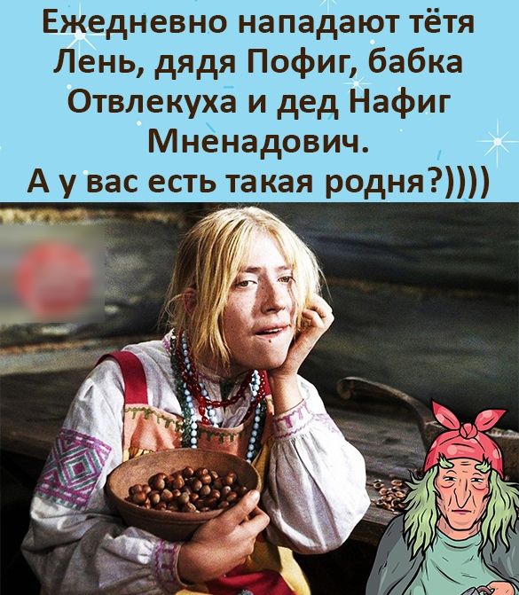 Ежедневно нападают тётя Лень дядя Пофиг бабка Отвлекуха и дед Нафиг Мненадович А у вас есть такая родня