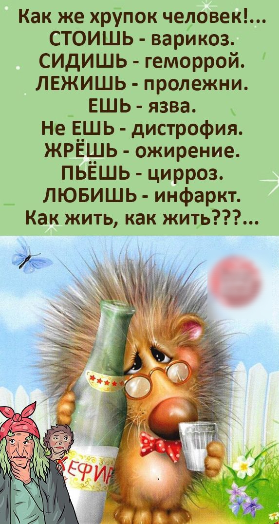 Как же хрупок человек СТОИШЬ варикоз СИдИШЬ геморрой ЛЕЖИШЬ пролежни ЕШЬ язва Не ЁШЬ дистрофия ЖРЕ_Ь ожирение ПЬЕШЬ цирроз ЛЮБИШЬ инфаркт Как жить как жить