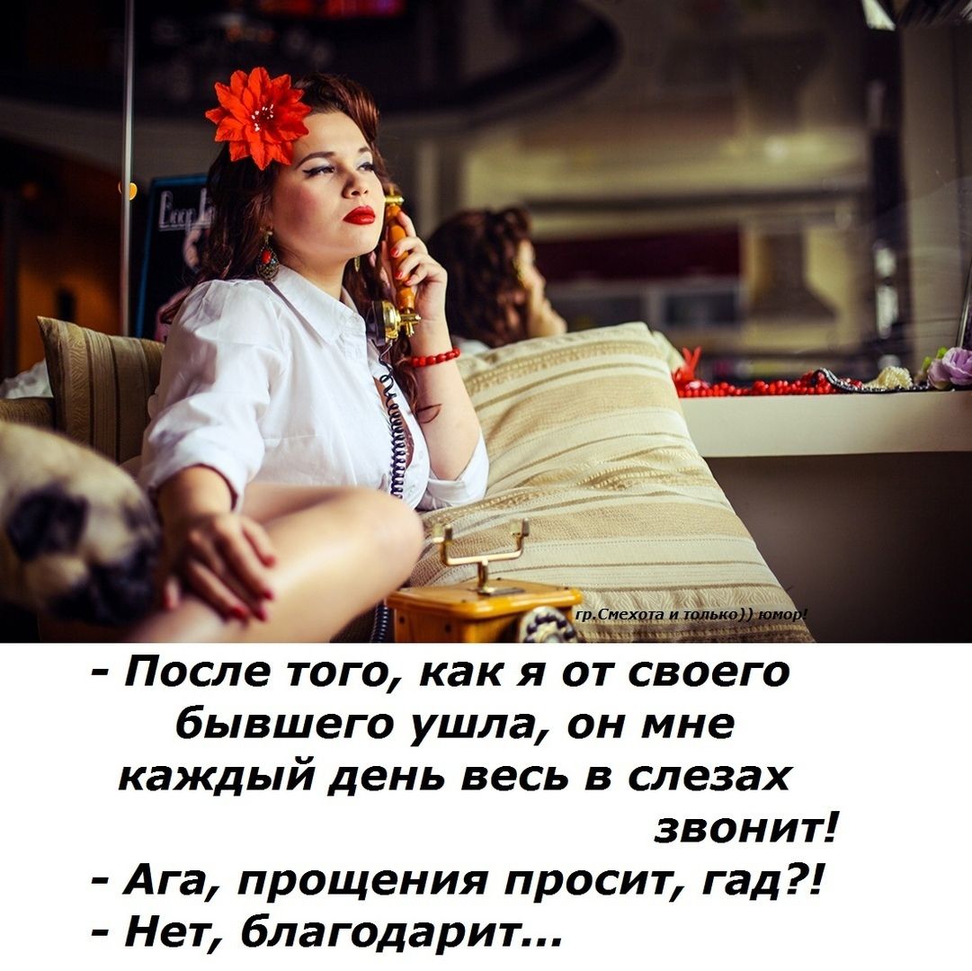 после того, как я от своего бывшего ушла, он мне каждый день весь в слезах звонит!  Ага, прощения просит, гад?!  Нет, благодарит...