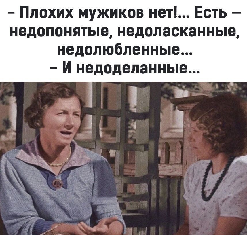 Плохих мужиков нет Есть недопонятые недоласканные недолюбленные И недоделанные