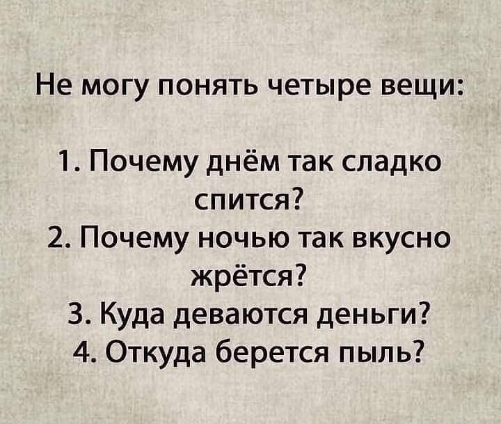Не МОГУ ПОНЯТЬ ЧЕТЫРЕ ВЕЩИ 1 Почему днём так сладко спится 2 Почему ночью так вкусно жрётся 3 Куда деваются деньги 4 Откуда берется пыль