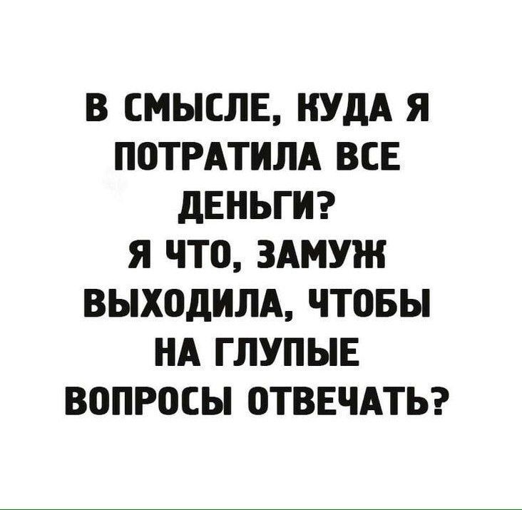 В СМЫСЛЕ КУДА Я ПОТРАТИЛА ВСЕ дЕНЬГИ Я ЧТО ЗАМУЖ ВЫХОДИЛА ЧТОБЫ НА ГЛУПЫЕ ВОПРОСЫ ОТВЕЧАТЬ