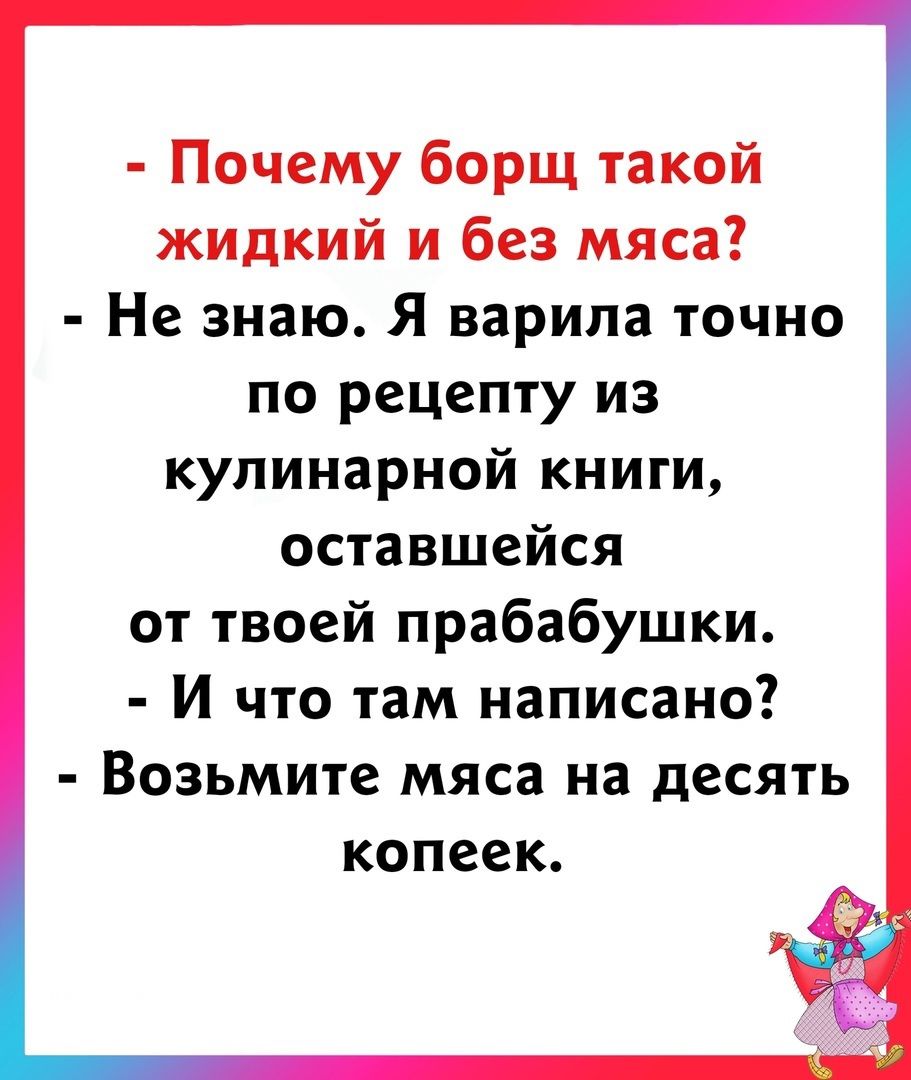 Почему борщ такой жидкий и без мяса Не знаю Я варила точно по рецепту из кулинарной книги оставшейся от твоей прабабушки И что там написано Возьмите мяса на десять копеек