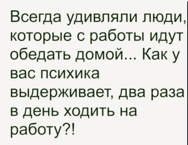Всегда удивляли люди которые с работы идут обедать домой Как у вас психика выдерживает два раза в день ходить на работу