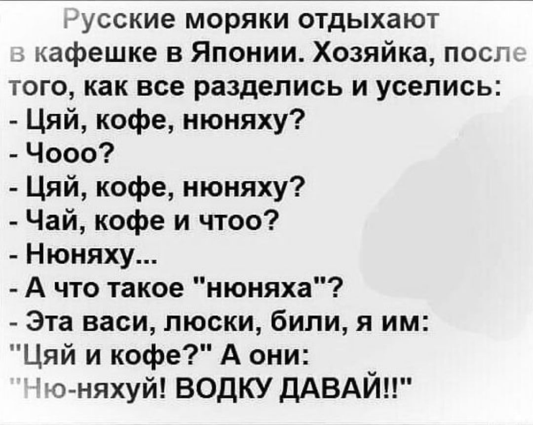 пусские моряки отдыхают кафешке в Японии Хозяйка посл того как все разделись и уселись Цяй кофе нюняху Чооо Цяй кофе нюняху Чай кофе и чтоо Нюняху А что такое нюняха Эта васи люски били я им Цяй и кофе А они то няхуй водку ДАВАЙ