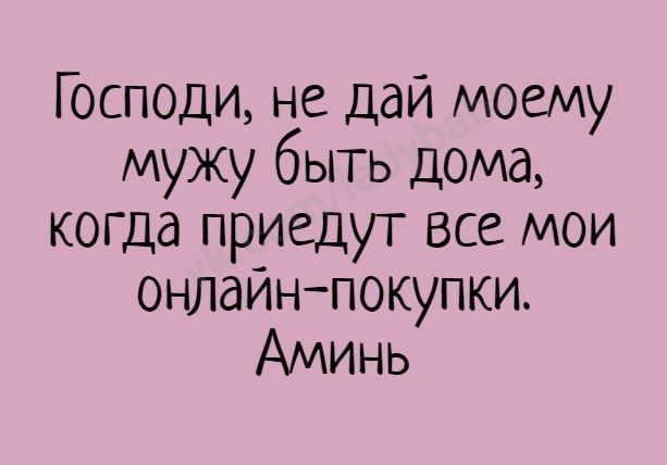 Господи не дай моему мужу быть дома когда приедут все мои онлаинпокупки Аминь