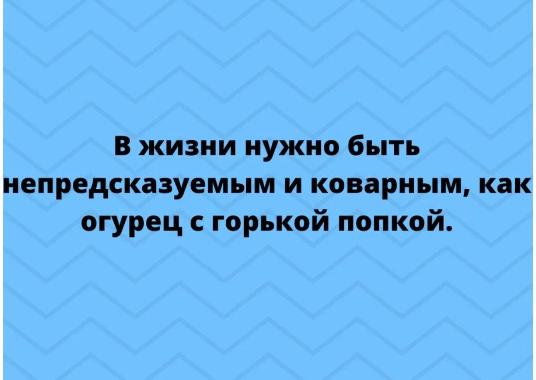В жизни нужно быть непредсказуемым и коварным как огурец с горькой попкой