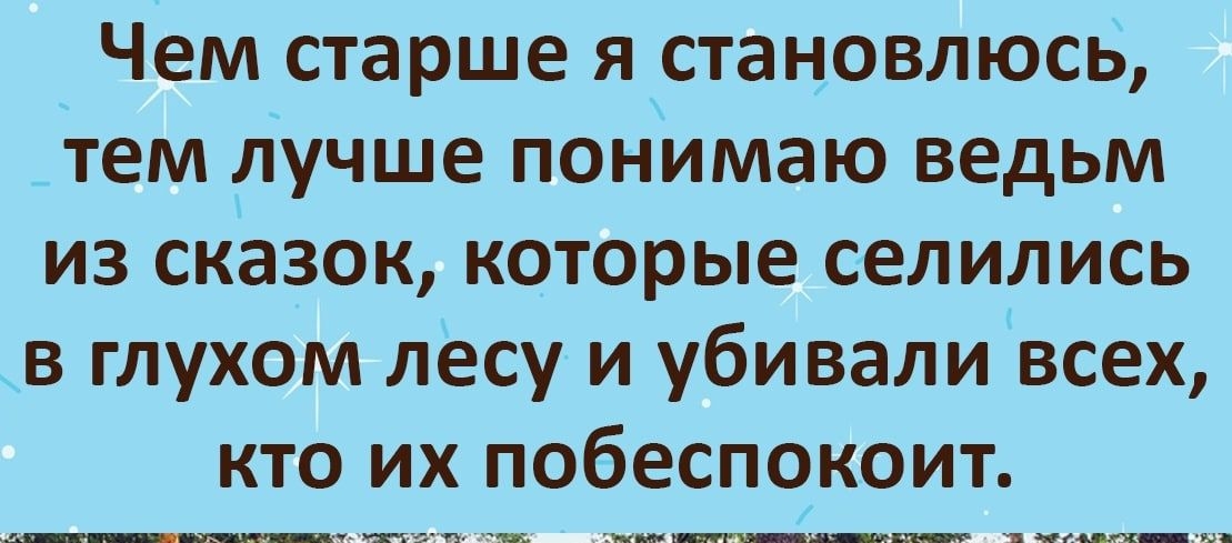 Чем старше я становлюсь _тем лучше понимаю ведьм из сказок которые селились в глухом лесу и убивали Всех кто их побеспокоит ушел ним_ папашин