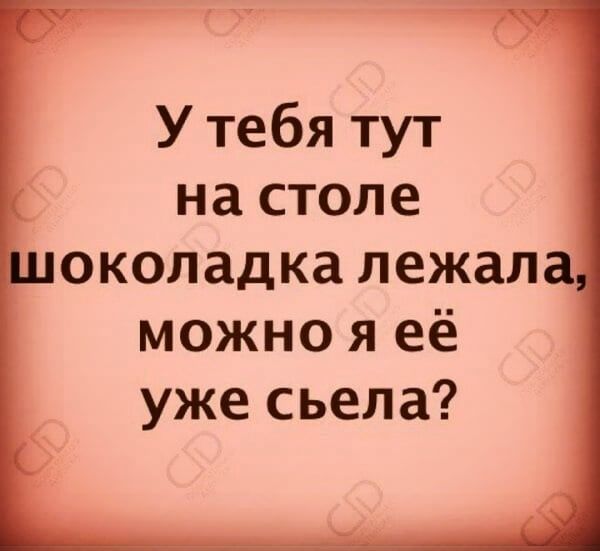 д У тебя тут на столе околадка лежала можно я её уже съела
