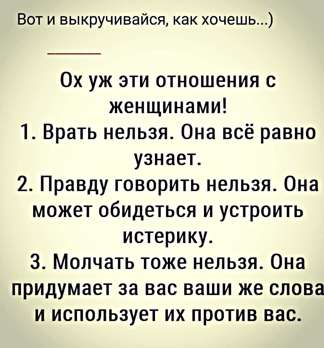 Вот и выкручивайся как хочешь Ох уж эти отношения с женщинами 1 Врать нельзя Она всё равно узнает 2 Правду говорить нельзя Она может обидеться и устроить истерику 3 Молчать тоже нельзя Она придумает за вас ваши же слова и использует их против вас