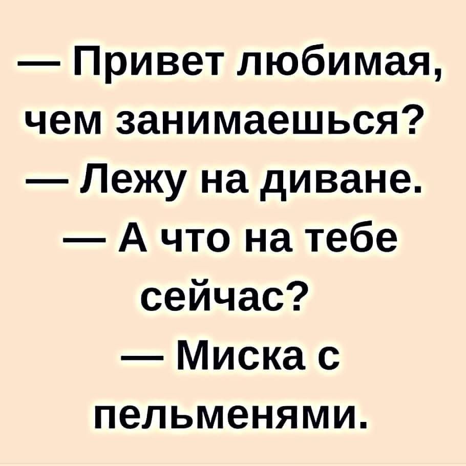 Привет любимая чем занимаешься Лежу на диване А что на тебе сейчас Миска с пельменями