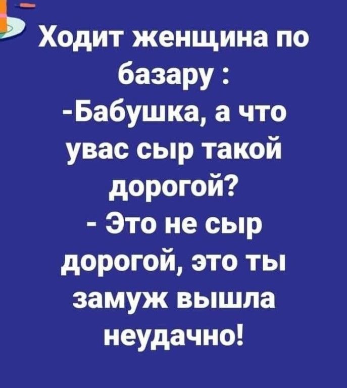 Ь Ходит женщина по базару Бабушка а что увас сыр такой дорогой Это не сыр дорогой это ты замуж вышла неудачно