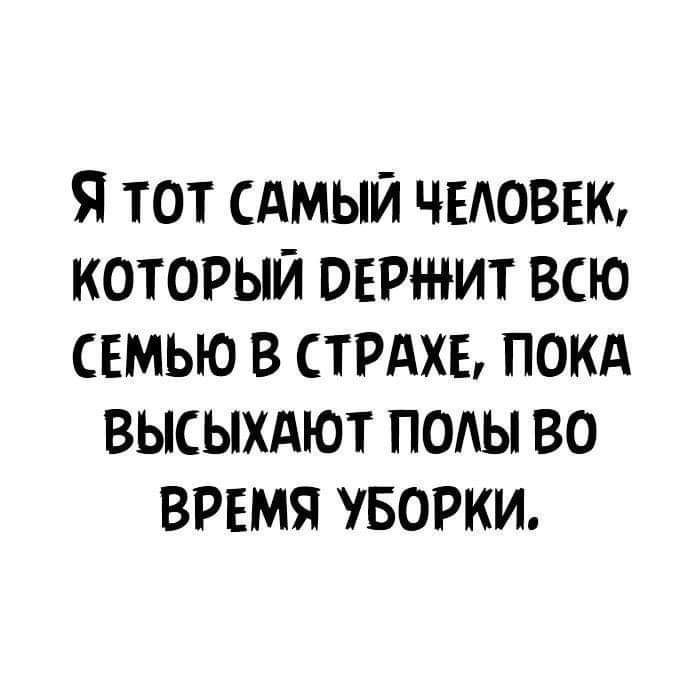 Я ТОТ САМЫЙ ЧЕАОВЕК КОТОРЫЙ ВЕРі НИТ ВСЮ СЕМЬЮ В СТРАХЕ ПОКА ВЫСЫХАЮТ ПОАЫ ВО ВРЕМЯ УБОРКИ