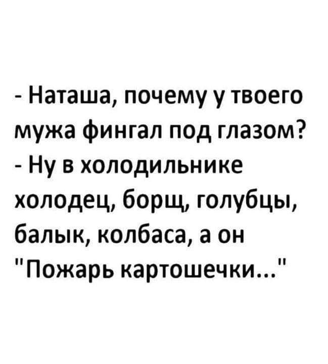Наташа почему у твоего мужа фингал под глазом Ну в холодильнике холодец борщ голубцы балык колбаса а он Пожарь картошечки