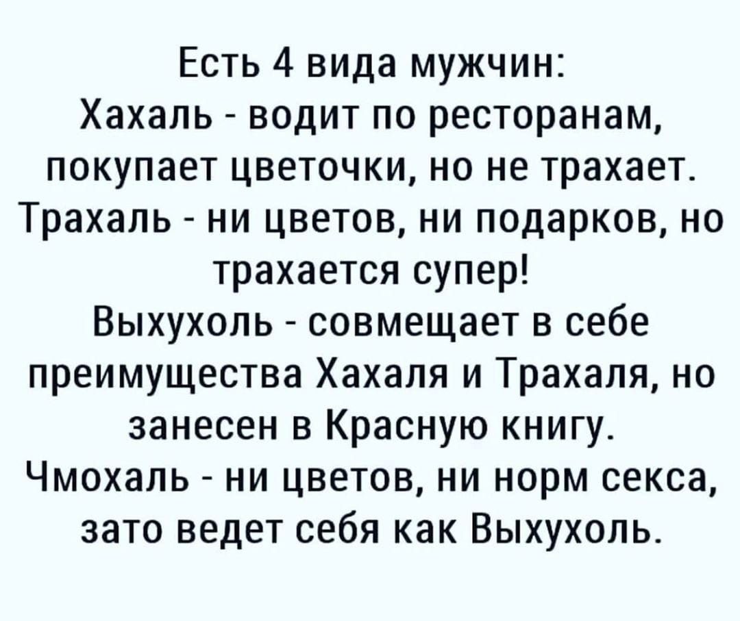 Есть 4 вида мужчин Хахаль водит по ресторанам покупает цветочки но не трахает Трахаль ни цветов ни подарков но трахается супер Выхухоль совмещает в себе преимущества Хахаля и Трахаля но занесен в Красную книгу Чмохаль ни цветов ни норм секса зато ведет себя как Выхухоль