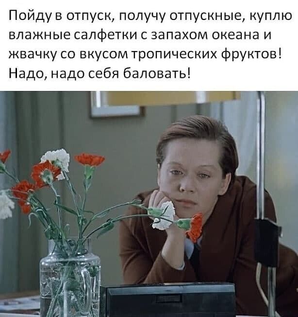 Пойду в отпуск получу отпускные куплю влажные салфетки с запахом океана и жвачку со вкусом тропических фруктов Надо надо себя баловать