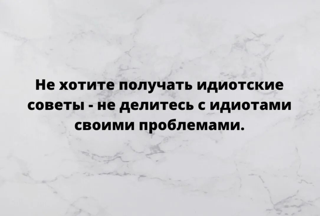 Не хотите получать идиотские советы не делитесь с идиотами своими проблемами