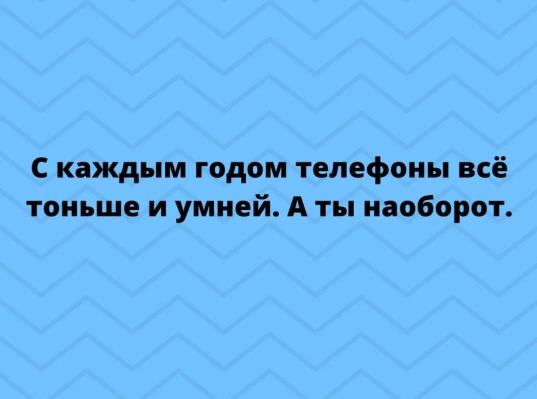 С каждым годом телефоны всё тоньше и умней А ты наоборот
