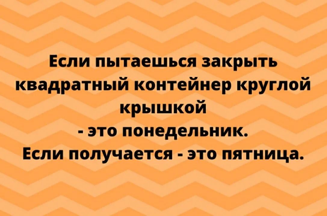 Если пытаешься закрыть квадратный контейнер круглой крышкой это понедельник Если получается это пятница