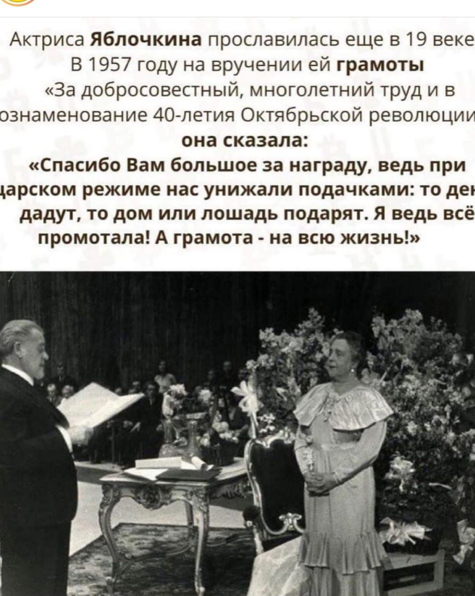 Актриса Яблочкина прославилась еще в 19 веке В 1957 году на вручении ей грамоты За добросовестный многолетний труд и в сзнаменование 40 летия Октябрьской революци она сказала Спасибо Вам большое за награду ведь при арском режиме нас унижали подачками то де дадут то дом или лошадь подарят Я ведь всё промотала А грамота на всю жизнь