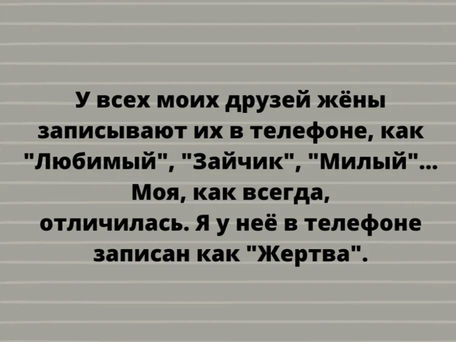 У всех моих друзей жёны записывают их в телефоне как Любимый Зайчик Милый Моя как всегда отличилась я у неё в телефоне записан как Жертва