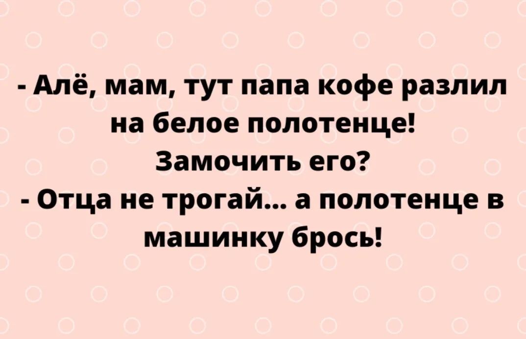 Алё мам тут папа кофе разлил на белое полотенце Замочить его Отца не трогай а полотенце в машинку брось
