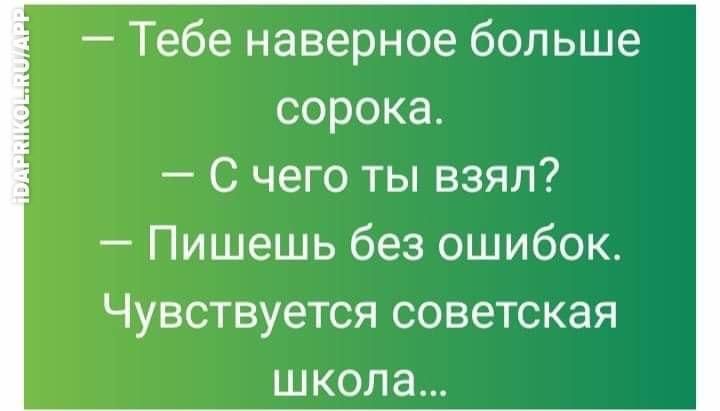 Тебе наверное больше сорока С чего ты взял Пишешь без ошибок Чувствуется СОВЭТСКЭЯ ШКОЛЭ