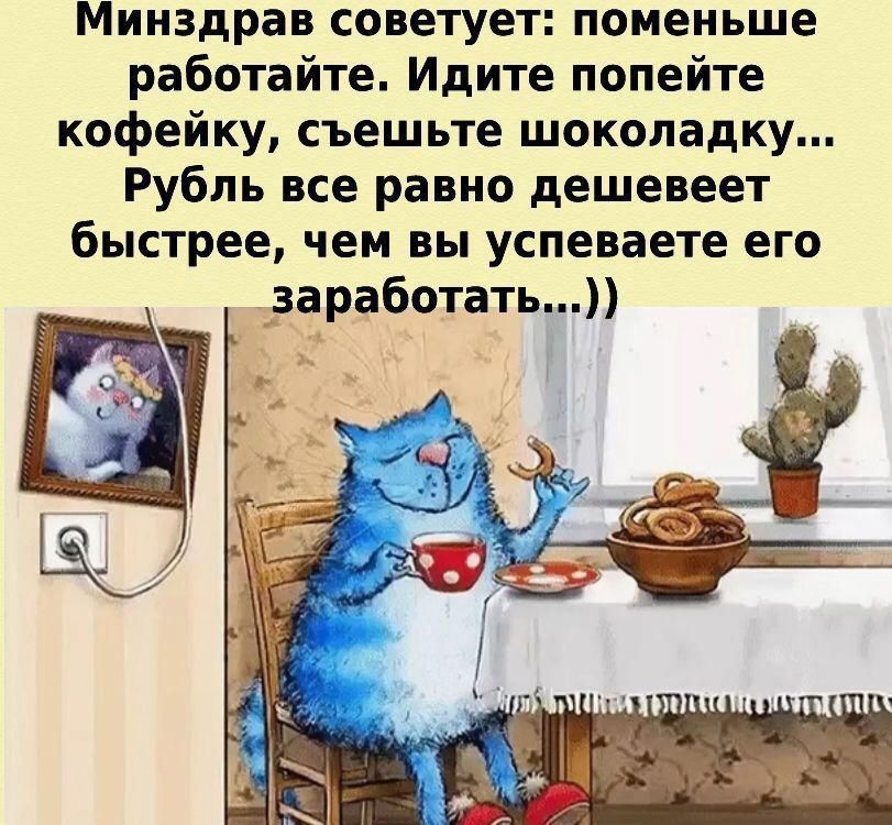 Минздрав советует: поменьше работайте. Идите попейте кофейку, съешьте шоколадку... Рубль все равно дешевеет быстрее, чем вы успеваете его заработать...