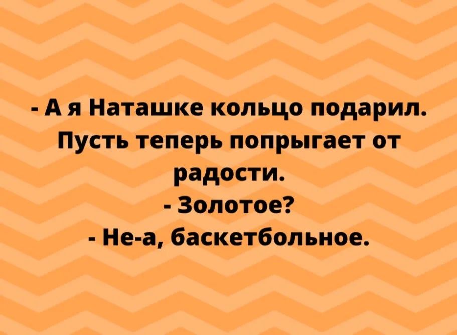 А я Наташке кольцо подарил Пусть теперь попрыгает от радости Золотое Не а баскетбольное