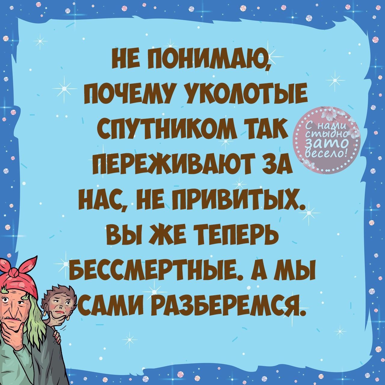 нв понимдю почему уколотыв спутником тАк переживдют зд им не привитых вы же теперь БЕССМЕРТНЫЕ А мы