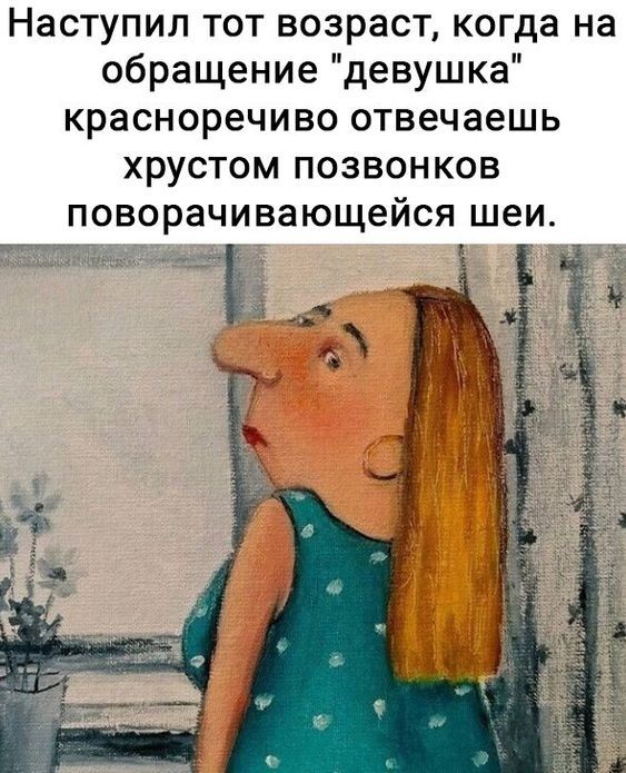 Наступил тот возраст когда на обращение девушка красноречиво отвечаешь хрустом позвонков поворачивающейся шеи
