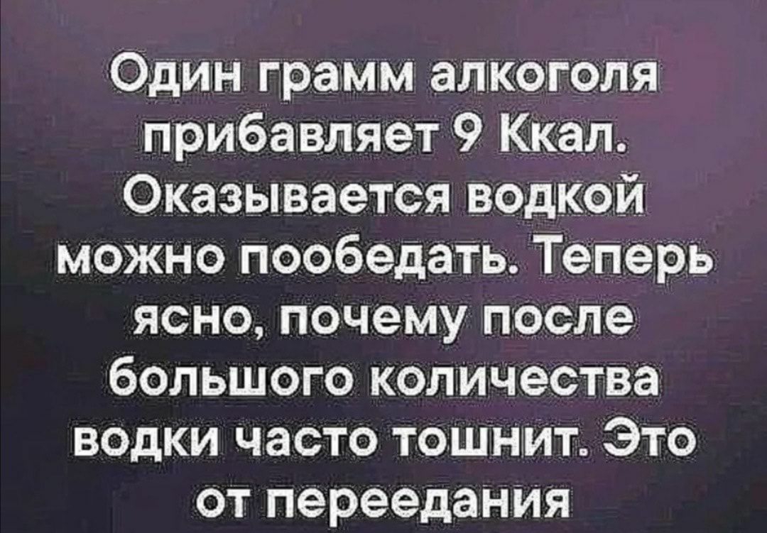 Один грамм алкоголя прибавляет 9 Кк ал Оказывается ВОДКОЙ можно пообедать Теперь ясно почему после большого количества водки часто тошнгит Это от переедания