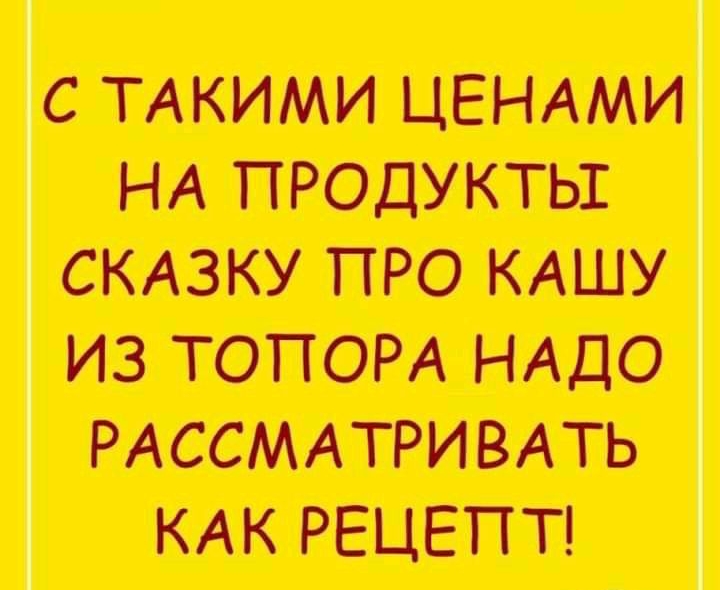 С ТАКИМИ ЦЕНАМИ НА ПРОДУКТЫ СКАЗКУ ПРО КАШУ ИЗ ТОПОРА НАДО РАССМАТРИВАТЪ КАК РЕЦЕПП