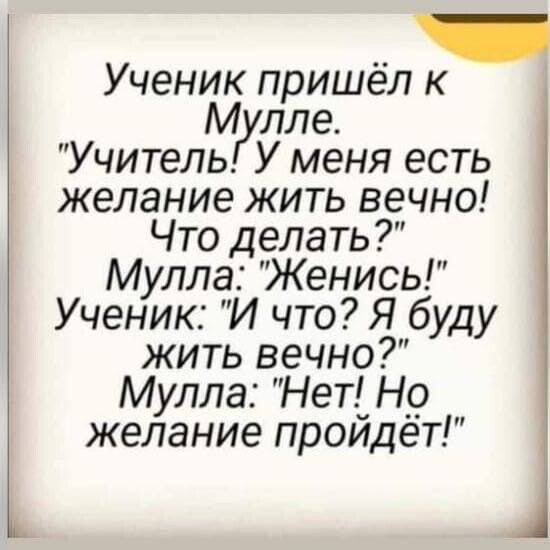 Ученик пришёл к М лле Учитель У меня есть желание жить вечно Что делать Мулла Женись Ученик И что Я буду жить вечно Мулла Нет_ На желание проидет