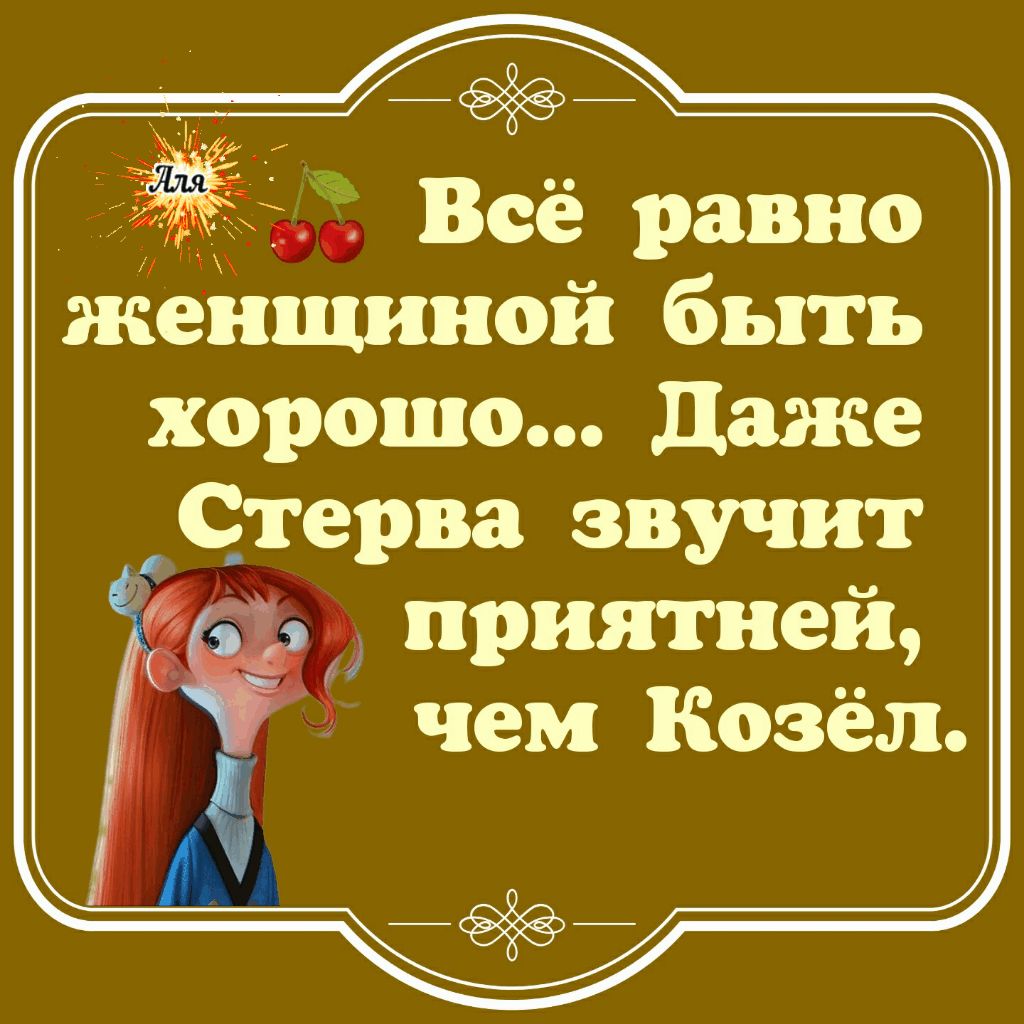 Всё равно женщиной быть хорошо даже Стерва звучит приятней чем Козел