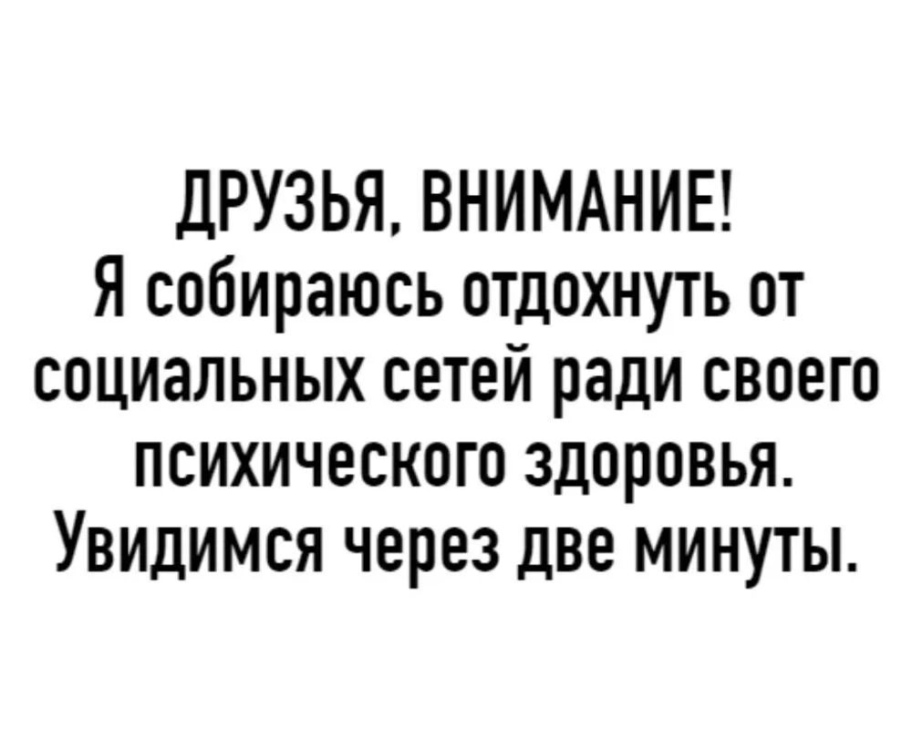 ДРУЗЬЯ ВНИМАНИЕ Я собираюсь отдохнуть от социальных сетей ради своего психического здоровья Увидимся через две минуты