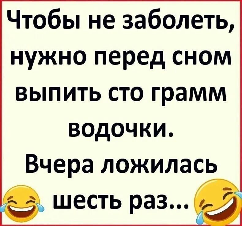 Чтобы не заболеть нужно перед сном выпить сто грамм ВОДОЧКИ Вчера ложилась шесть раз Ё