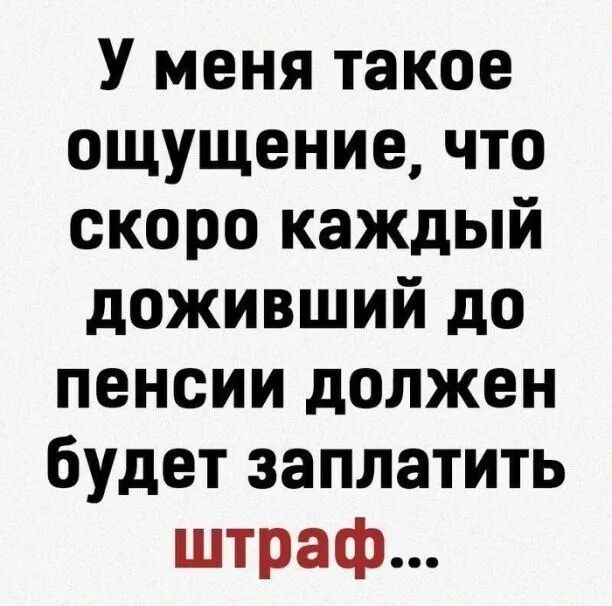 У меня такое ощущение что скоро каждый доживший до пенсии должен будет заплатить штраф