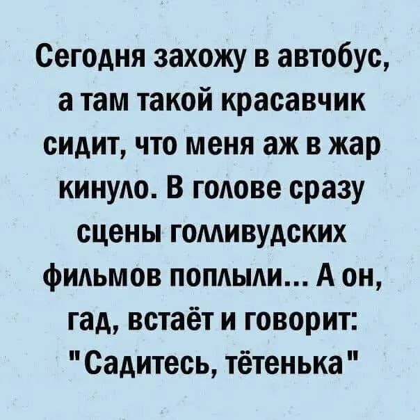 Сегодня захожу в автобус а там такой красавчик сидит что меня аж в жар кинуло В голове сразу сцены гомивудских фильмов поплыли А он гад встаёт и говорит Садитесь тётенька