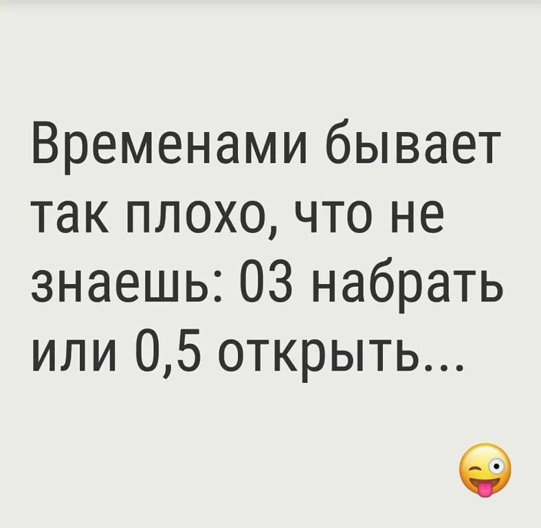 Временами бывает так плохо что не знаешь 03 набрать или 05 открыть