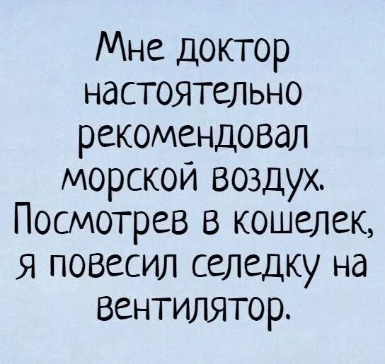 Мне Доктор настоятельно рекомендовал морскои воздух Посмотрев в кошелек Я ПОВССИЛ селедку Нд вентилятор