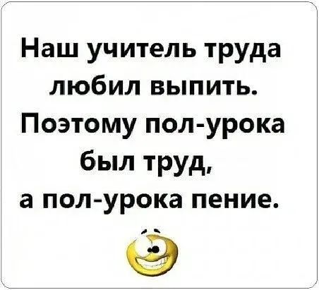 Наш учитель труда любил выпить Поэтому пол урока был труд а пол урока пение