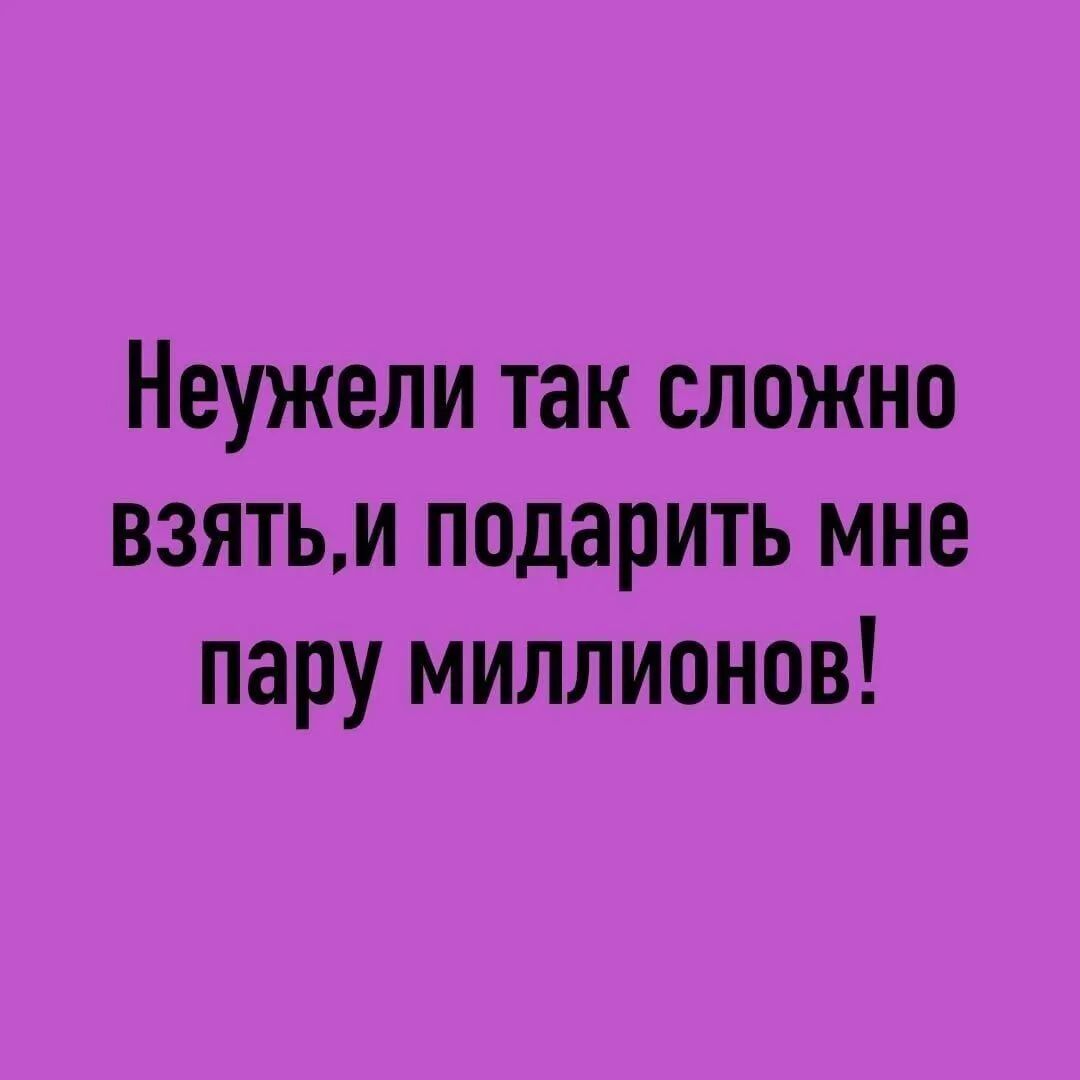 Неужели так сложно взятьм подарить мне пару миллионов