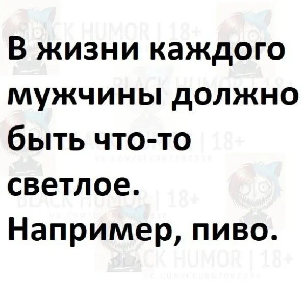 В жизни каждого мужчины должно быть что то светлое Например пиво