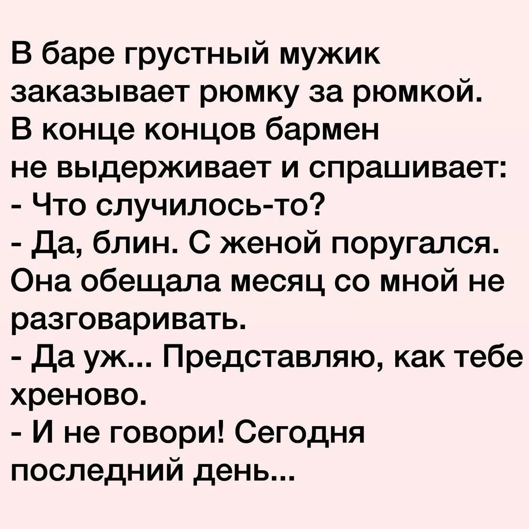 В баре грустный мужик заказывает рюмку за рюмкой В конце концов бармен не выдерживает и спрашивает Что случилось то да блин С женой поругался Она обещала месяц со мной не разговаривать да уж Представляю как тебе хреново И не говори Сегодня последний день