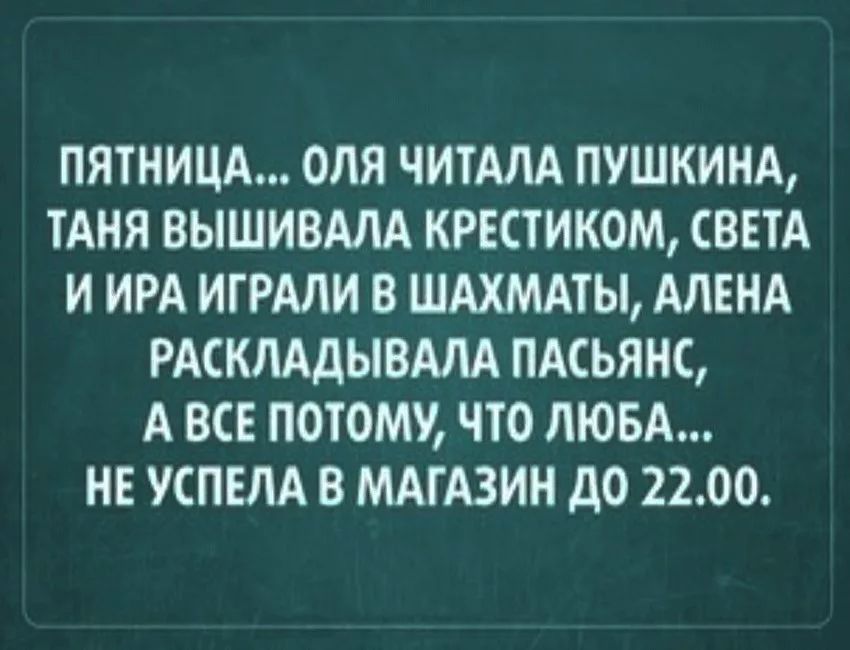 ПЯТНИЦА ОЛЯ ЧИТАЛА ПУШКИНА ТАНЯ ВЫШИВАЛА КРЕСТИКОМ СВЕТА И ИРА ИТРАЛИ В ШАХМАТЫ АЛЕНА РАСКЛАДЫВАЛА ПАСЬЯНС А ВСЕ ПОТОМУ ЧТО ЛЮБА НЕ УСПЕЛА В МАГАЗИН дО 2200