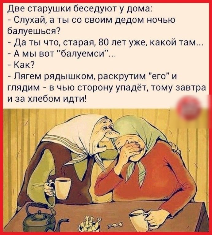 Две старушки беседуют у дома Спухай а ты со своим дедом ночью балуешься Да ты что старая 80 лет уже какой там А мы вот балуемси Как Лягем рядышком раскрутим его и глядим в чью сторону упадёт тому завтра и за хлебом идти