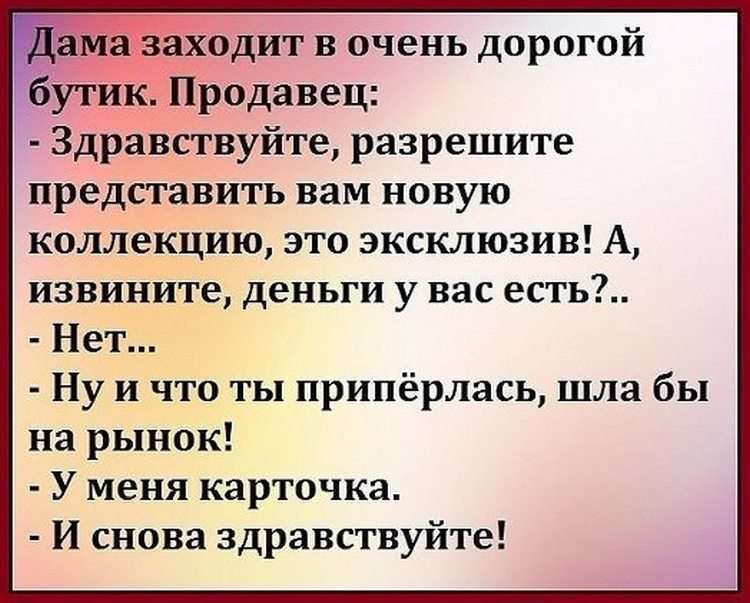 вазаходит в очень дорогой ЁУТИк Продавец Здравствуйте разрешите представить вам новую коллекцию это эксклюзив А извините деньги у вас есть Нет Ну и что ты припёрлась шла бы на рынок У меня карточка И снова здравствуйте