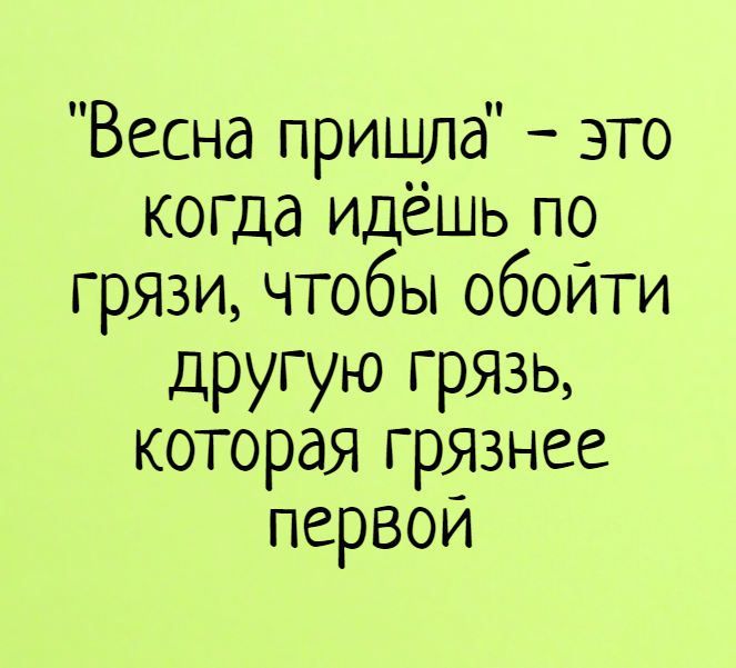 Весна пришла это когда идёшь по грязи чтобы обойти другую грязь которая грЯзнее первои